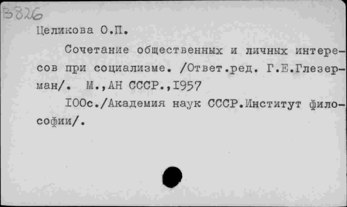 ﻿Целикова О.П.
Сочетание общественных и личных интересов при социализме. /Ответ.ред. Г.Е.Глезер-ман/. М.,АН СССР.,1957
100с./Академия наук СССР.Институт философии/.